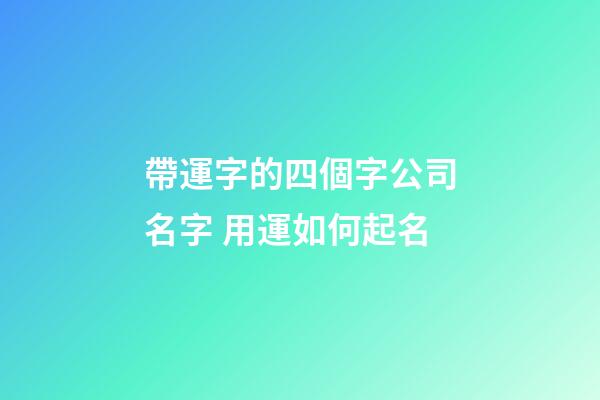 帶運字的四個字公司名字 用運如何起名-第1張-公司起名-玄機派